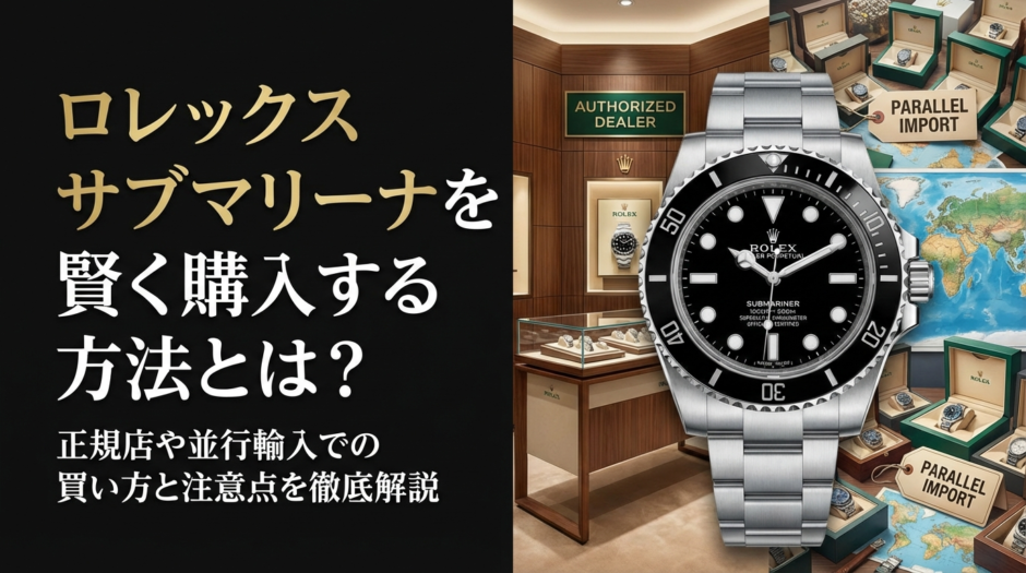 ロレックスのサブマリーナを賢く購入する方法とは？正規店や並行輸入での買い方と注意点を徹底解説