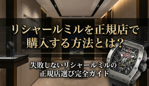 リシャールミルを正規店で購入する方法とは？失敗しないリシャールミルの正規店選び完全ガイド